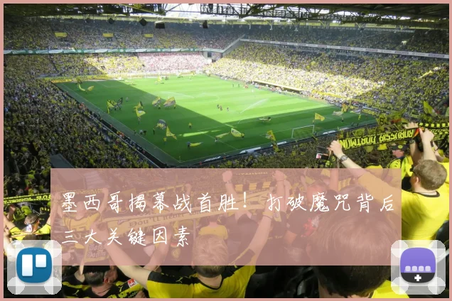 墨西哥揭幕战首胜!打破魔咒背后三大关键因素