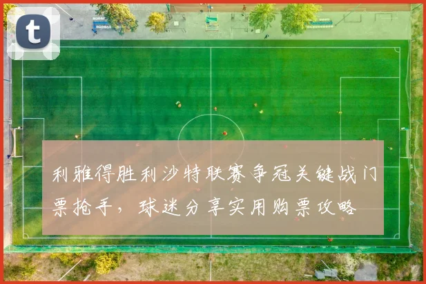 利雅得胜利沙特联赛争冠关键战门票抢手，球迷分享实用购票攻略