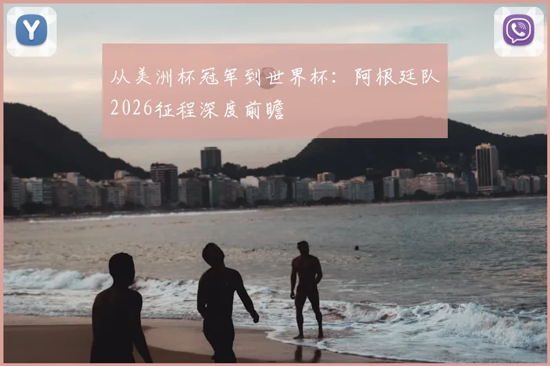 从美洲杯冠军到世界杯:阿根廷队2026征程深度前瞻