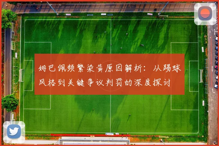 姆巴佩频繁染黄原因解析：从踢球风格到关键争议判罚的深度探讨