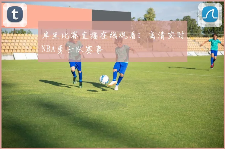 库里比赛直播在线观看:高清实时NBA勇士队赛事