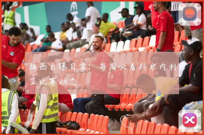 梅西自曝日常:每周必看科尔内利亚比赛动态