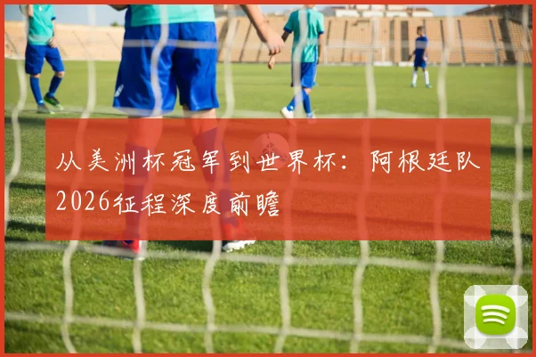 从美洲杯冠军到世界杯:阿根廷队2026征程深度前瞻