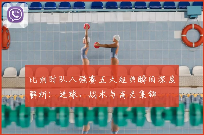 比利时队八强赛五大经典瞬间深度解析:进球、战术与高光集锦