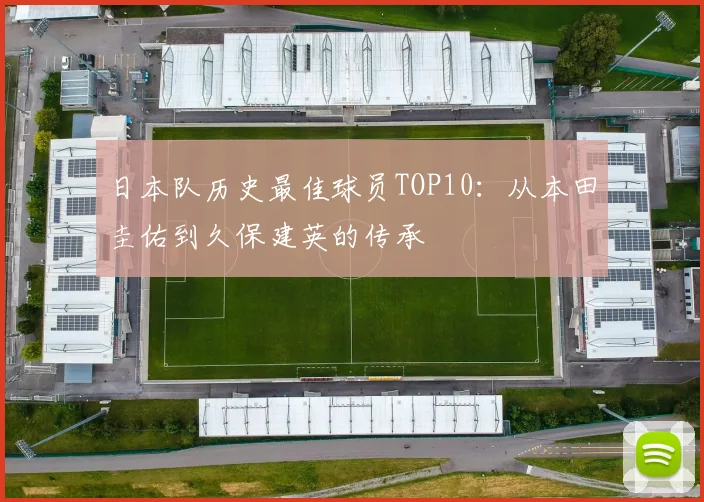 日本队历史最佳球员TOP10:从本田圭佑到久保建英的传承