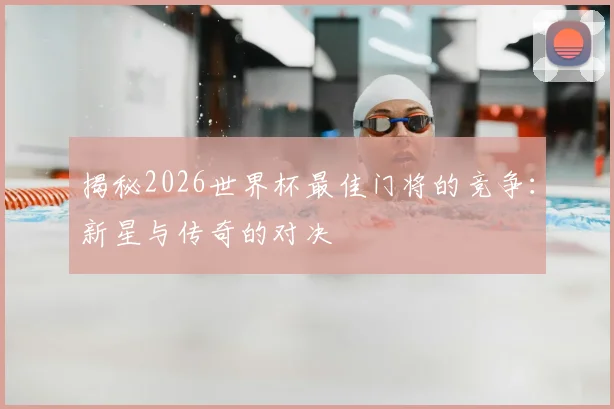 揭秘2026世界杯最佳门将的竞争:新星与传奇的对决