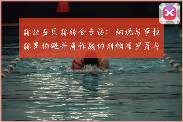 赫拉芬贝赫转会专访：细说与萨拉赫罗伯逊并肩作战的利物浦岁月与更衣室真情