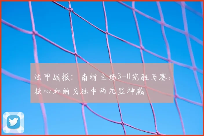 法甲战报：南特主场3-0完胜马赛，核心加纳戈独中两元显神威