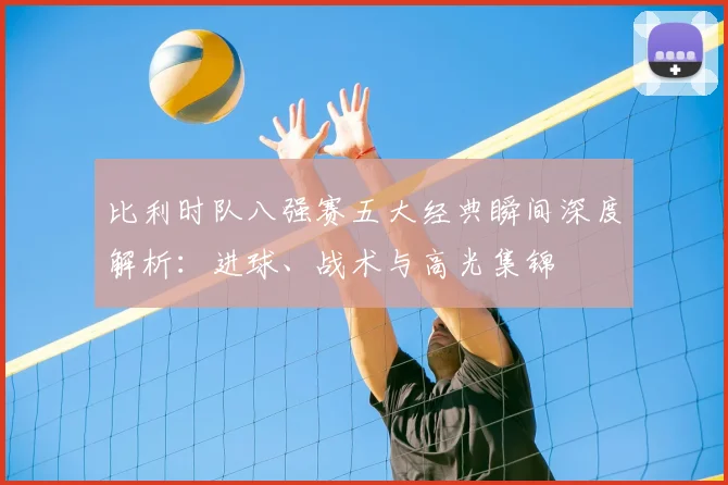 比利时队八强赛五大经典瞬间深度解析：进球、战术与高光集锦
