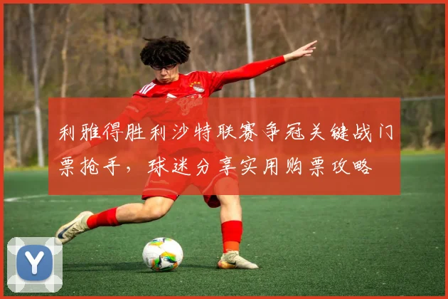 利雅得胜利沙特联赛争冠关键战门票抢手,球迷分享实用购票攻略