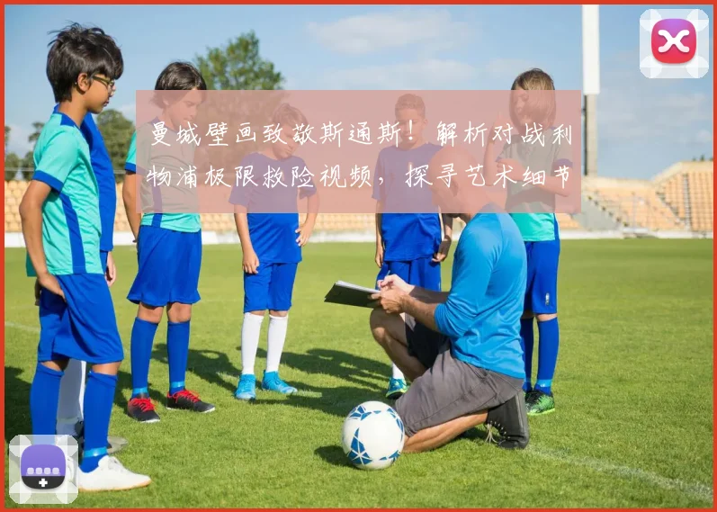 曼城壁画致敬斯通斯!解析对战利物浦极限救险视频,探寻艺术细节