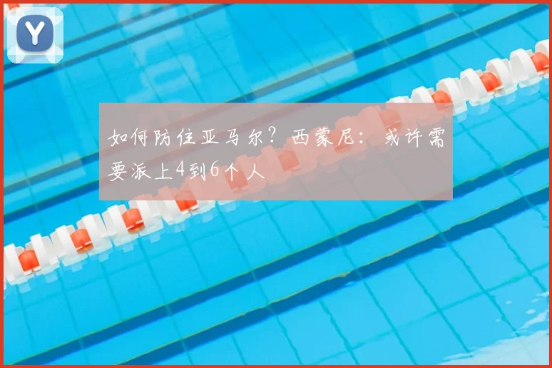 如何防住亚马尔？西蒙尼：或许需要派上4到6个人